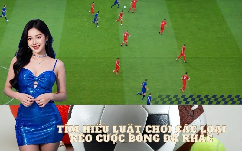 Tìm hiểu luật chơi các loại kèo cược bóng đá khác